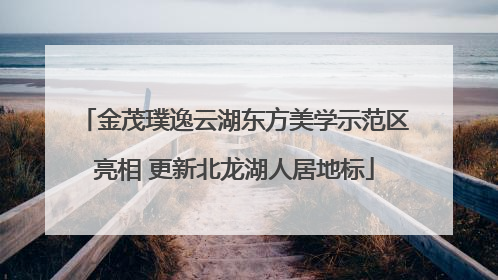 金茂璞逸云湖东方美学示范区亮相 更新北龙湖人居地标