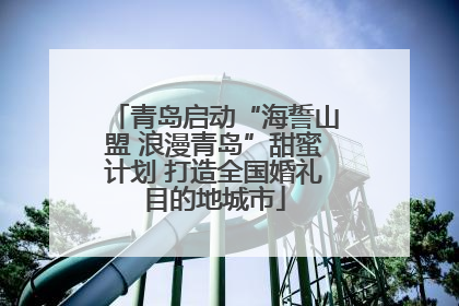 青岛启动“海誓山盟 浪漫青岛”甜蜜计划 打造全国婚礼目的地城市