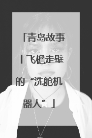 青岛故事丨飞檐走壁的“洗舱机器人”
