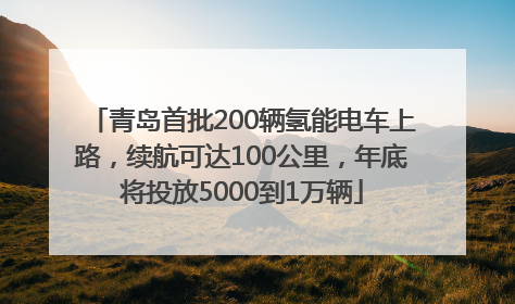 青岛首批200辆氢能电车上路，续航可达100公里，年底将投放5000到1万辆