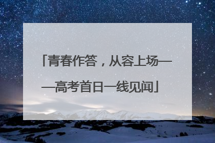 青春作答，从容上场——高考首日一线见闻