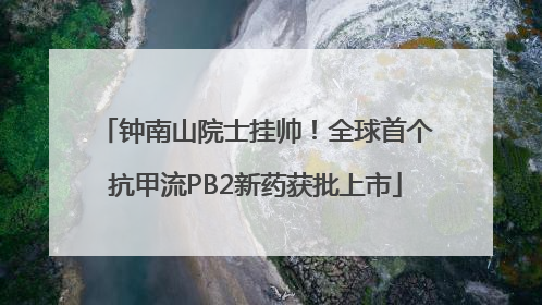 钟南山院士挂帅！全球首个抗甲流PB2新药获批上市
