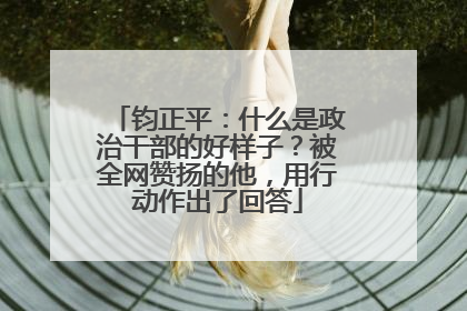 钧正平：什么是政治干部的好样子？被全网赞扬的他，用行动作出了回答