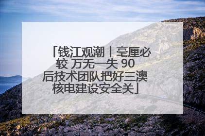 钱江观潮丨毫厘必较 万无一失 90后技术团队把好三澳核电建设安全关