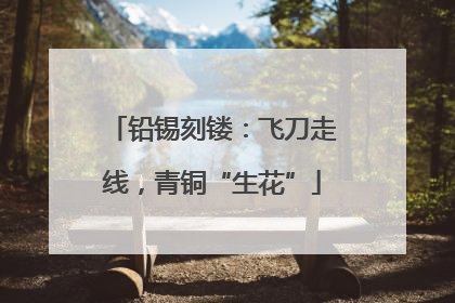 铅锡刻镂：飞刀走线，青铜“生花”