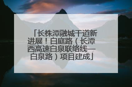 长株潭融城干道新进展！白庭路（长潭西高速白泉联络线—白泉路）项目建成