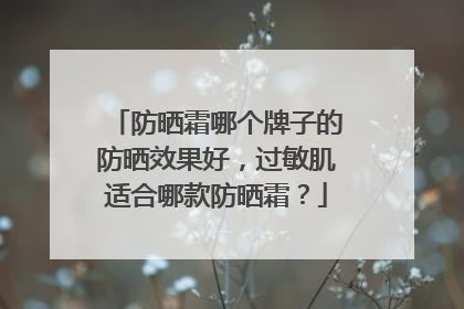 防晒霜哪个牌子的防晒效果好，过敏肌适合哪款防晒霜？