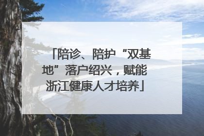 陪诊、陪护“双基地”落户绍兴，赋能浙江健康人才培养
