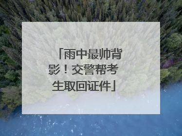 雨中最帅背影！交警帮考生取回证件
