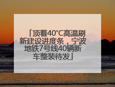 顶着40℃高温刷新建设进度条，宁波地铁7号线40辆新车整装待发