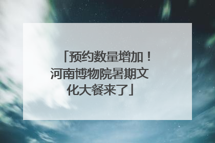 预约数量增加！河南博物院暑期文化大餐来了