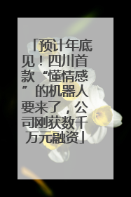 预计年底见！四川首款“懂情感”的机器人要来了，公司刚获数千万元融资