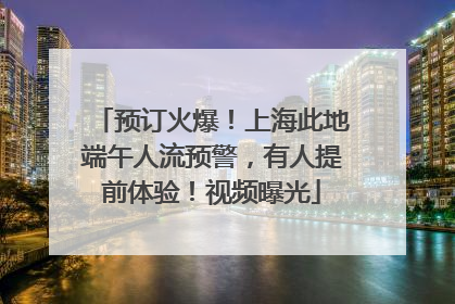 预订火爆！上海此地端午人流预警，有人提前体验！视频曝光