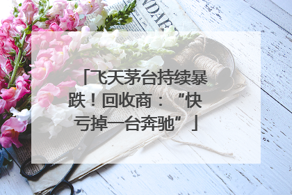 飞天茅台持续暴跌！回收商：“快亏掉一台奔驰”