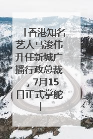 香港知名艺人马浚伟升任新城广播行政总裁，7月15日正式掌舵