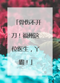 骨伤不开刀！福州这位医生，丫霸！