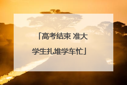 高考结束 准大学生扎堆学车忙