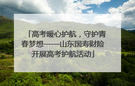 高考暖心护航，守护青春梦想——山东国寿财险开展高考护航活动