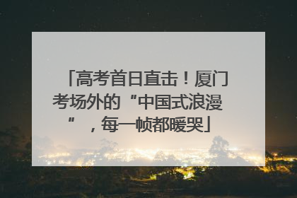 高考首日直击！厦门考场外的“中国式浪漫”，每一帧都暖哭