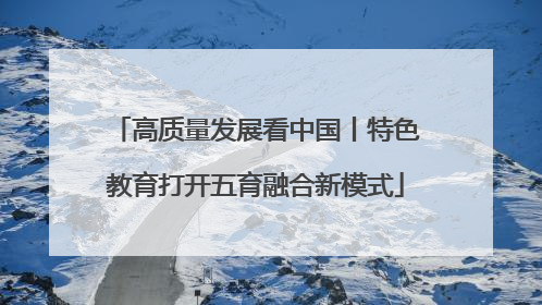 高质量发展看中国丨特色教育打开五育融合新模式