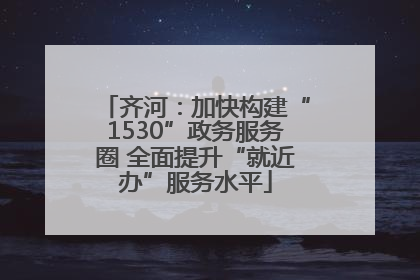 齐河：加快构建“1530”政务服务圈 全面提升“就近办”服务水平