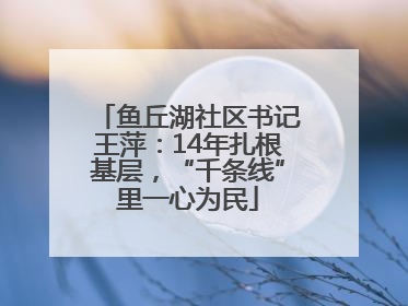 鱼丘湖社区书记王萍：14年扎根基层，“千条线”里一心为民