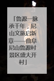 鲁源一脉承千年，尼山文旅启新章——曲阜尼山鲁源村景区盛大开村