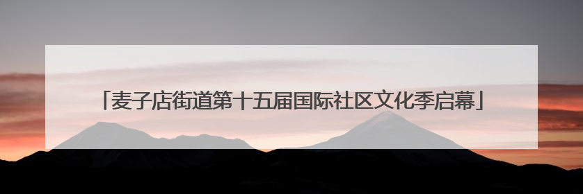 麦子店街道第十五届国际社区文化季启幕