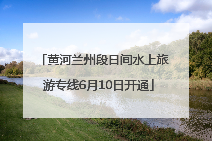 黄河兰州段日间水上旅游专线6月10日开通