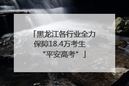 黑龙江各行业全力保障18.4万考生“平安高考”