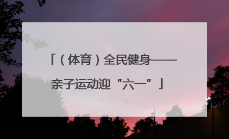 （体育）全民健身——亲子运动迎“六一”