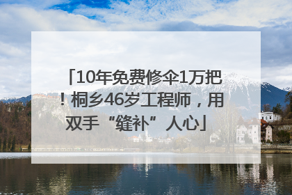 10年免费修伞1万把！桐乡46岁工程师，用双手“缝补”人心
