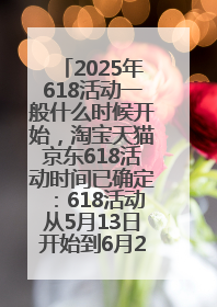 2025年618活动一般什么时候开始，淘宝天猫京东618活动时间已确定：618活动从5月13日开始到6月20日结束
