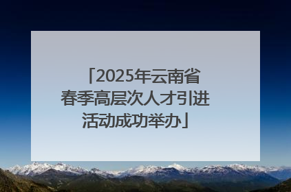 2025年云南省春季高层次人才引进活动成功举办