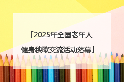 2025年全国老年人健身秧歌交流活动落幕