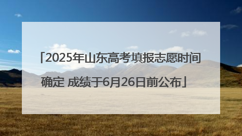2025年山东高考填报志愿时间确定 成绩于6月26日前公布