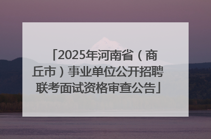 2025年河南省（商丘市）事业单位公开招聘联考面试资格审查公告