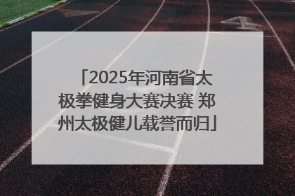 2025年河南省太极拳健身大赛决赛 郑州太极健儿载誉而归