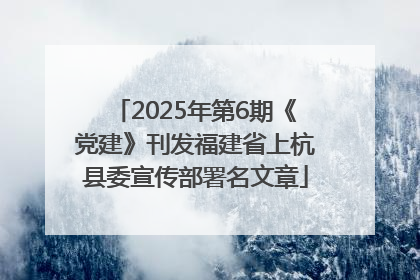 2025年第6期《党建》刊发福建省上杭县委宣传部署名文章