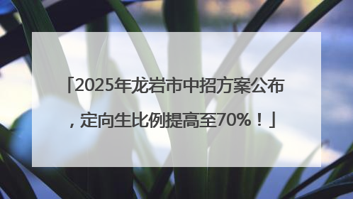 2025年龙岩市中招方案公布，定向生比例提高至70%！