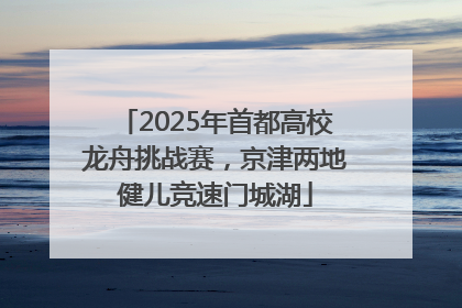 2025年首都高校龙舟挑战赛，京津两地健儿竞速门城湖