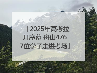 2025年高考拉开序幕 舟山4767位学子走进考场