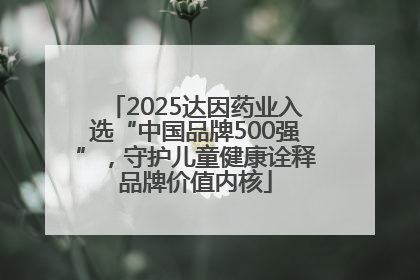 2025达因药业入选“中国品牌500强”，守护儿童健康诠释品牌价值内核