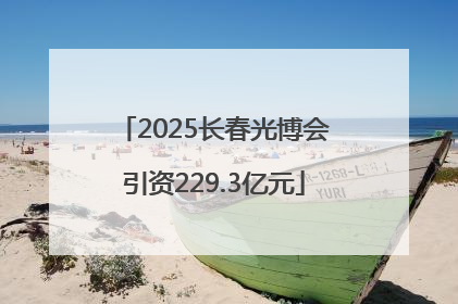 2025长春光博会引资229.3亿元