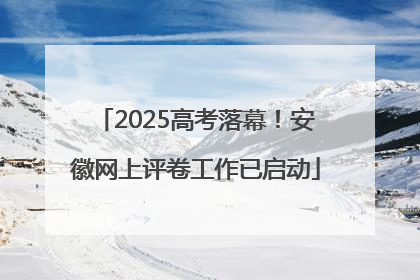 2025高考落幕！安徽网上评卷工作已启动