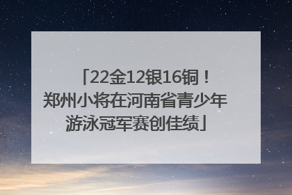 22金12银16铜！郑州小将在河南省青少年游泳冠军赛创佳绩