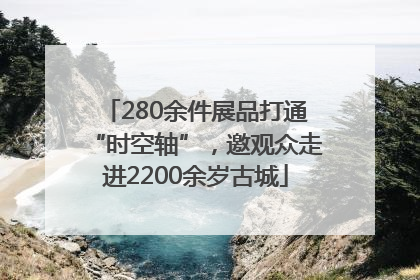 280余件展品打通“时空轴”，邀观众走进2200余岁古城