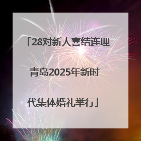 28对新人喜结连理 青岛2025年新时代集体婚礼举行