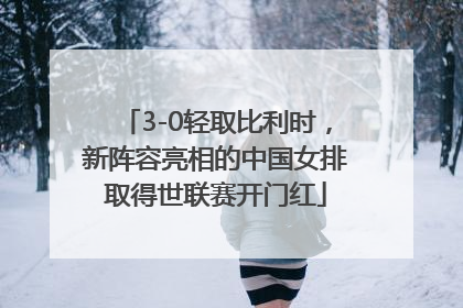 3-0轻取比利时，新阵容亮相的中国女排取得世联赛开门红
