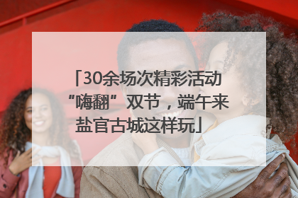 30余场次精彩活动“嗨翻”双节，端午来盐官古城这样玩